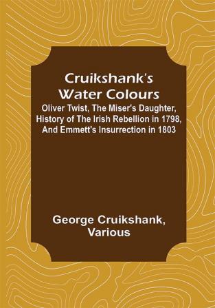 Cruikshank's Water Colours; Oliver Twist The Miser's Daughter History of The Irish Rebellion in 1798 and Emmett's Insurrection in 1803