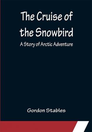 The Cruise of the Snowbird; A Story of Arctic Adventure