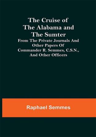 The Cruise of the Alabama and the Sumter; From the Private Journals and Other Papers of Commander R. Semmes C.S.N. and Other Officers