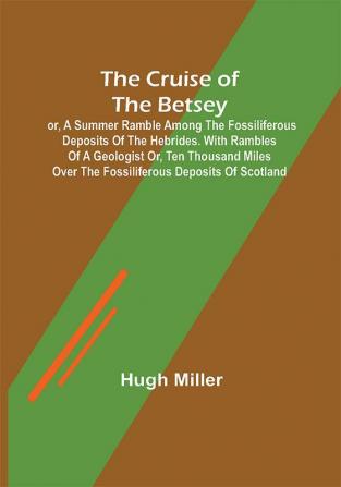 The Cruise of the Betsey; or A Summer Ramble Among the Fossiliferous Deposits of the Hebrides. With Rambles of a Geologist or Ten Thousand Miles Over the Fossiliferous Deposits of Scotland