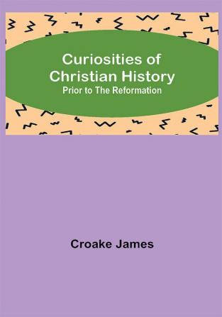 Curiosities of Christian History; Prior to the Reformation