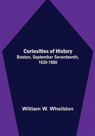 Curiosities of History; Boston September Seventeenth 1630-1880