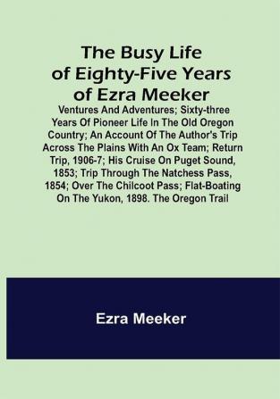 The Busy Life of Eighty-Five Years of Ezra Meeker; Ventures and adventures; sixty-three years of pioneer life in the old Oregon country; an account of the author's trip across the plains with an ox team; return trip 1906-7; his cruise on Puget Sound 1853; trip through the Natchess pass 1854; over the Chilcoot pass; flat-boating on the Yukon 1898. The Oregon trail.