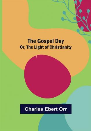 The Gospel Day; Or the Light of Christianity