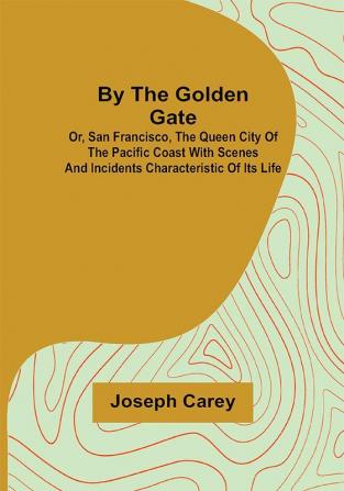 By the Golden Gate; Or San Francisco the Queen City of the Pacific Coast With Scenes and Incidents Characteristic of its Life