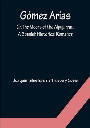 Gómez Arias; Or The Moors of the Alpujarras A Spanish Historical Romance.