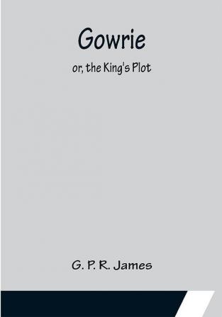 Gowrie; or the King's Plot.