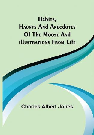 Habits Haunts and Anecdotes of the Moose and Illustrations from Life