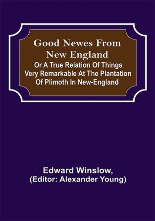 Good Newes from New England; Or a true relation of things very remarkable at the plantation of Plimoth in New-England