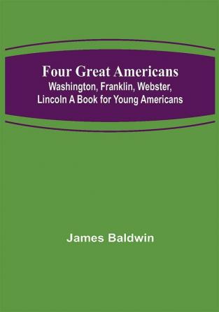 Four Great Americans: Washington Franklin Webster Lincoln A Book for Young Americans