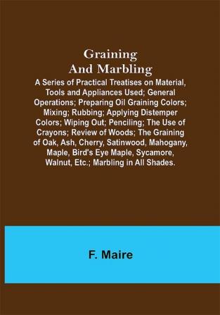 Graining and Marbling; A Series of Practical Treatises on Material Tools and Appliances Used; General Operations; Preparing Oil Graining Colors; Mixing; Rubbing; Applying Distemper Colors; Wiping Out; Penciling; The Use of Crayons; Review of Woods; The Graining of Oak Ash Cherry Satinwood Mahogany Maple Bird's Eye Maple Sycamore Walnut Etc.; Marbling in All Shades.