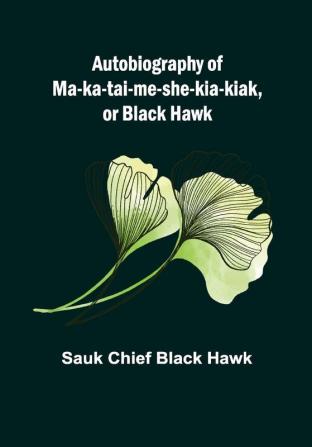 Autobiography of Ma-ka-tai-me-she-kia-kiak or Black Hawk