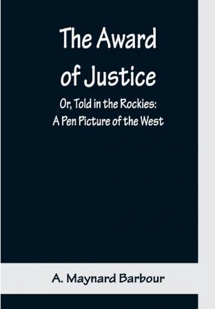 The Award of Justice; Or Told in the Rockies: A Pen Picture of the West