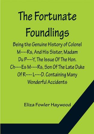 The Fortunate Foundlings Being the Genuine History of Colonel M----Rs And His Sister Madam Du P----Y The Issue Of The Hon. Ch----Es M----Rs Son Of The Late Duke Of R---- L----D. Containing Many Wonderful Accidents That Befel Them in Their Travels and Interspersed with the Characters and Adventures of Several Persons of Condition In The Most Polite Courts Of Europe. The Whole Calculated for the Entertainment and Improvement of the Youth of Both Sexes.