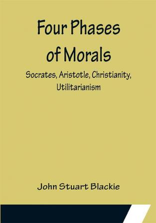 Four Phases of Morals: Socrates Aristotle Christianity Utilitarianism