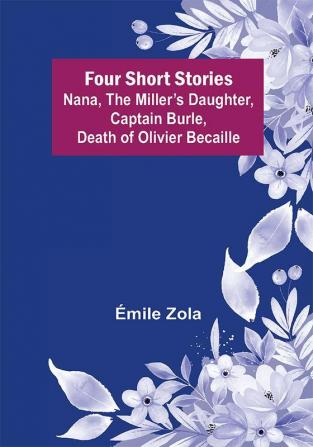 Four Short Stories Nana The Miller’s Daughter Captain Burle Death of Olivier Becaille