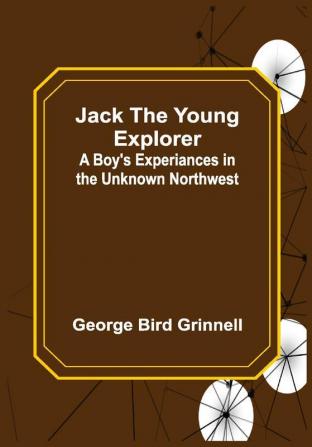 Jack the Young Explorer: A Boy's Experiances in the Unknown Northwest