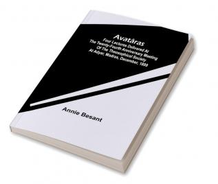 Avatâras ; Four lectures delivered at the twenty-fourth anniversary meeting of the Theosophical Society at Adyar Madras December 1899