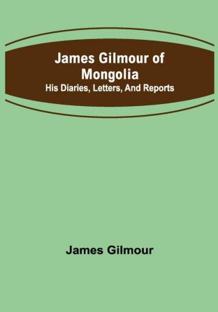 James Gilmour of Mongolia: His diaries letters and reports