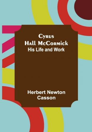 Cyrus Hall McCormick; His Life and Work