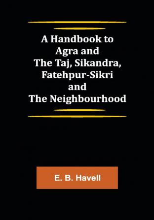 A Handbook to Agra and the Taj Sikandra Fatehpur-Sikri and the Neighbourhood