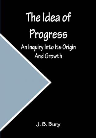 The Idea of Progress; An Inquiry Into Its Origin And Growth