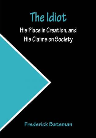 The Idiot; His Place in Creation and His Claims on Society