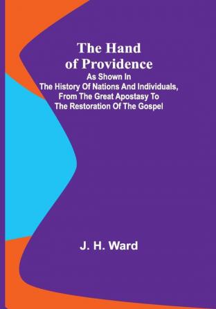 The Hand of Providence; As Shown in the History of Nations and Individuals From the Great Apostasy to the Restoration of the Gospel