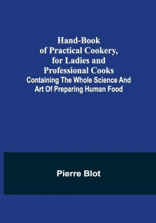 Hand-Book of Practical Cookery for Ladies and Professional Cooks; Containing the Whole Science and Art of Preparing Human Food