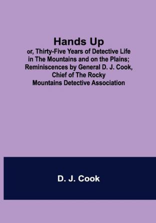 Hands Up; or Thirty-Five Years of Detective Life in the Mountains and on the Plains; Reminiscences by General D. J. Cook Chief of the Rocky Mountains Detective Association