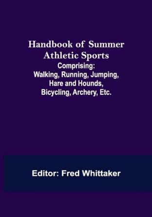 Handbook of Summer Athletic Sports; Comprising: Walking Running Jumping Hare and Hounds Bicycling Archery Etc.