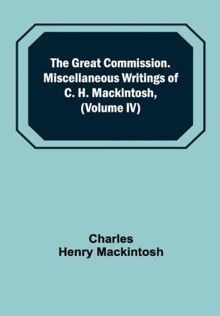 The Great Commission. Miscellaneous Writings of C. H. Mackintosh (Volume IV)