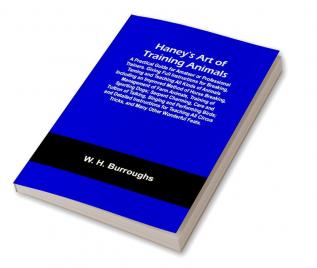 Haney's Art of Training Animals; A Practical Guide for Amateur or Professional Trainers. Giving Full Instructions for Breaking Taming and Teaching All Kinds of Animals Including an Improved Method of Horse Breaking Management of Farm Animals Training of Sporting Dogs; Serpent Charming Care and Tuition of Talking Singing and Performing Birds; and Detailed Instructions for Teaching All Circus Tricks and Many Other Wonderful Feats.