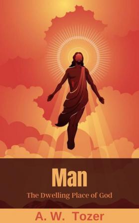 Man: The Dwelling Place of God: What it Means to Have Christ Living in You