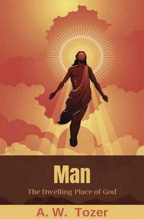 Man: The Dwelling Place of God: What it Means to Have Christ Living in You