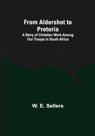 From Aldershot to Pretoria : A Story of Christian Work among Our Troops in South Africa