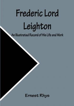 Frederic Lord Leighton An Illustrated Record of His Life and Work