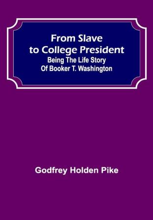 From Slave to College President: Being the Life Story of Booker T. Washington