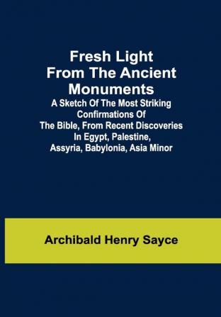 Fresh Light from the Ancient Monuments; A Sketch of the Most Striking Confirmations of the Bible From Recent Discoveries in Egypt Palestine Assyria Babylonia Asia Minor