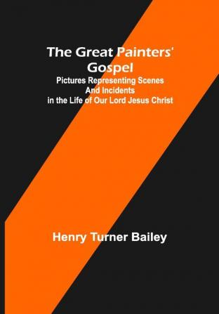 The Great Painters' Gospel; Pictures Representing Scenes and Incidents in the Life of Our Lord Jesus Christ