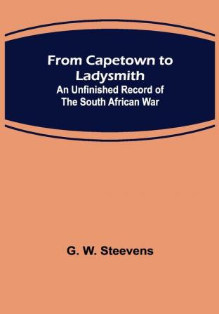 From Capetown to Ladysmith: An Unfinished Record of the South African War