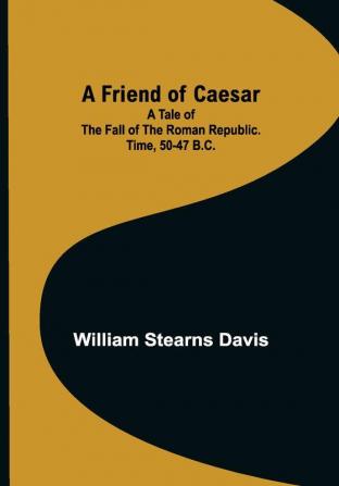 A Friend of Caesar A Tale of the Fall of the Roman Republic. Time 50-47 B.C.