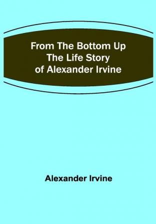 From the Bottom Up: The Life Story of Alexander Irvine