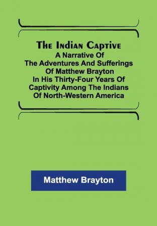 The Indian Captive; A narrative of the adventures and sufferings of Matthew Brayton in his thirty-four years of captivity among the Indians of north-western America