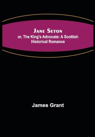 Jane Seton; or The King's Advocate: A Scottish Historical Romance