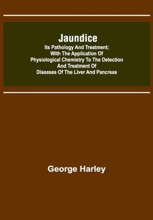 Jaundice: Its Pathology and Treatment ; With the Application of Physiological Chemistry to the Detection and Treatment of Diseases of the Liver and Pancreas