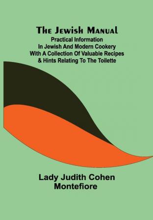 The Jewish Manual ; Practical Information in Jewish and Modern Cookery with a Collection of Valuable Recipes & Hints Relating to the Toilette