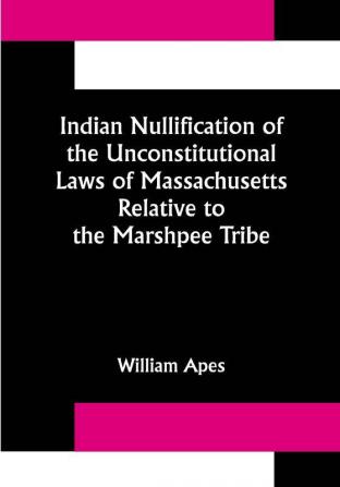 Indian Nullification of the Unconstitutional Laws of Massachusetts Relative to the Marshpee Tribe: or The Pretended Riot Explained