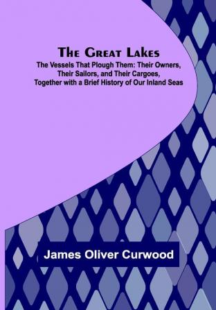 The Great Lakes; The Vessels That Plough Them: Their Owners Their Sailors and Their Cargoes Together with a Brief History of Our Inland Seas