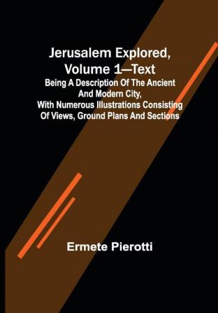 Jerusalem Explored Volume 1—Text ; Being a Description of the Ancient and Modern City with Numerous Illustrations Consisting of Views Ground Plans and Sections